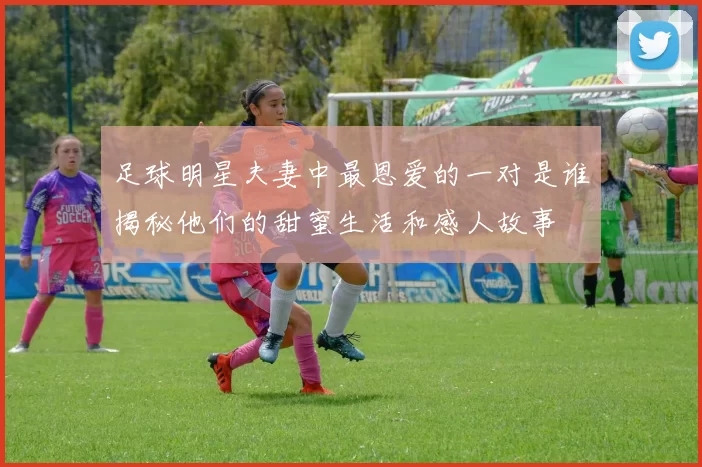 足球明星夫妻中最恩爱的一对是谁揭秘他们的甜蜜生活和感人故事