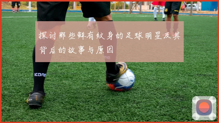 探讨那些鲜有纹身的足球明星及其背后的故事与原因