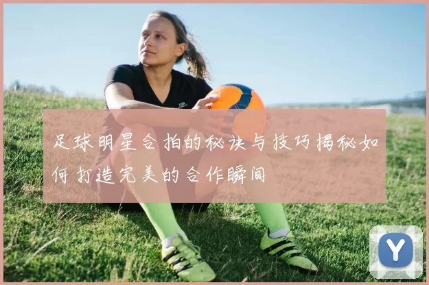 足球明星合拍的秘诀与技巧揭秘如何打造完美的合作瞬间