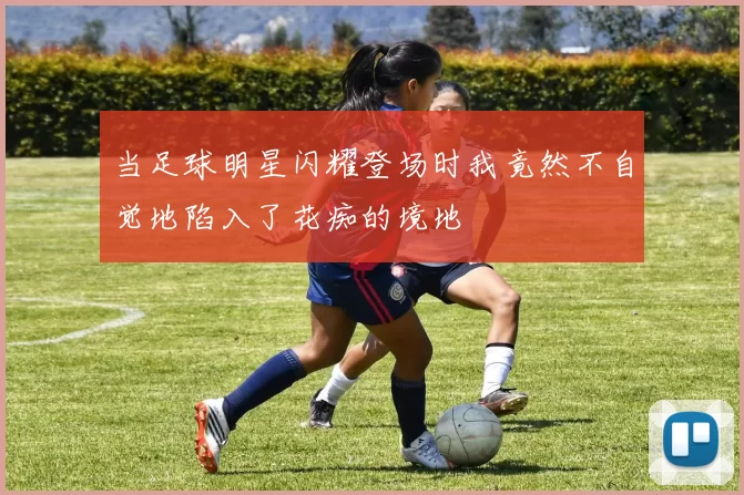 当足球明星闪耀登场时我竟然不自觉地陷入了花痴的境地