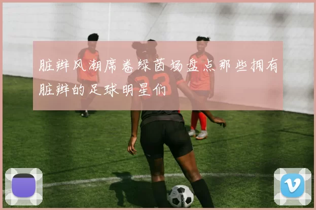 脏辫风潮席卷绿茵场盘点那些拥有脏辫的足球明星们