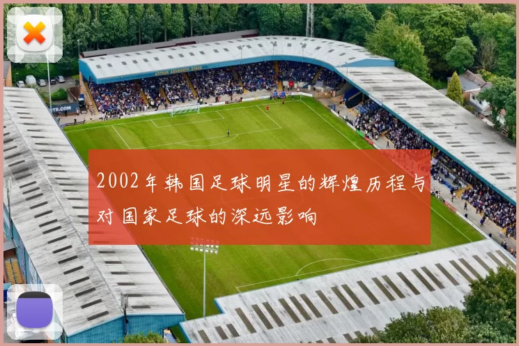 2002年韩国足球明星的辉煌历程与对国家足球的深远影响