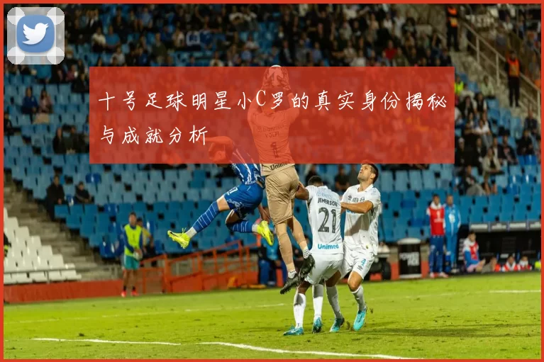 十号足球明星小C罗的真实身份揭秘与成就分析