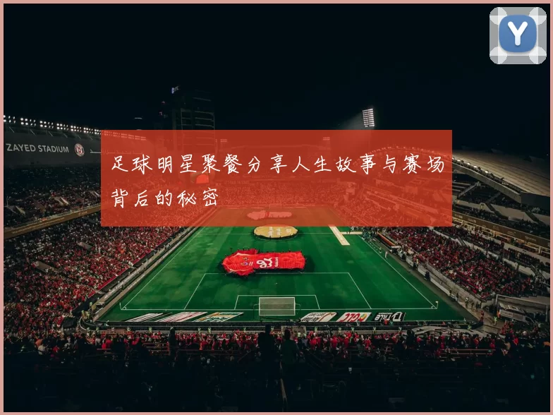 足球明星聚餐分享人生故事与赛场背后的秘密