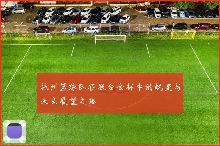 杭州篮球队在联合会杯中的蜕变与未来展望之路