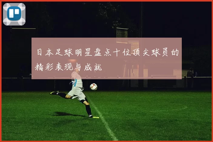 日本足球明星盘点十位顶尖球员的精彩表现与成就