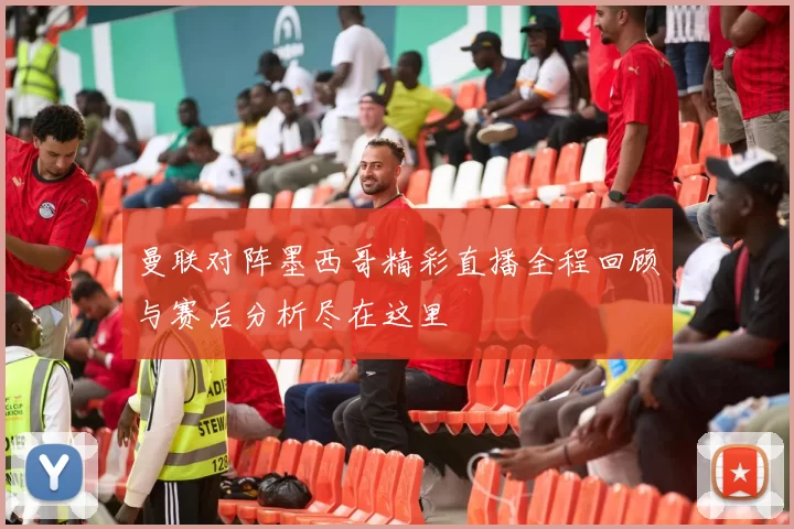 曼联对阵墨西哥精彩直播全程回顾与赛后分析尽在这里