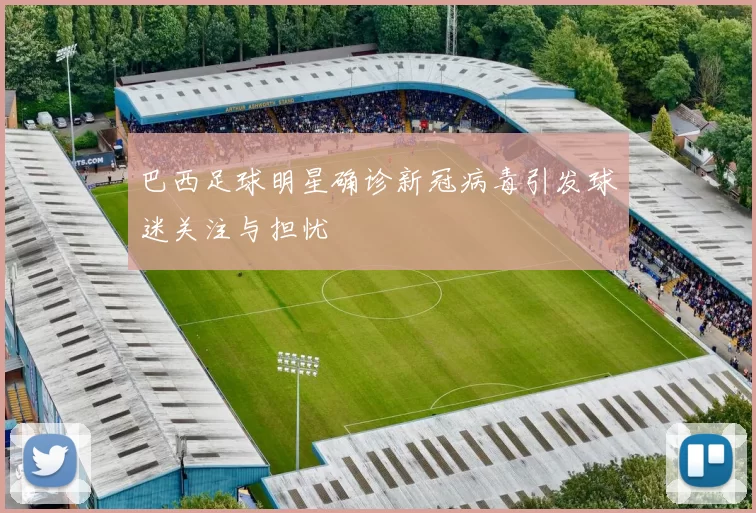 巴西足球明星确诊新冠病毒引发球迷关注与担忧