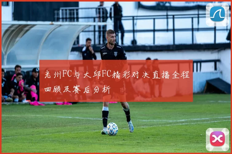 光州FC与大邱FC精彩对决直播全程回顾及赛后分析