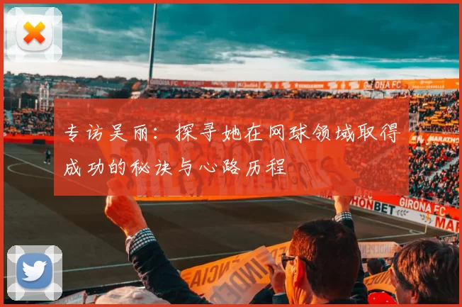 专访吴丽：探寻她在网球领域取得成功的秘诀与心路历程