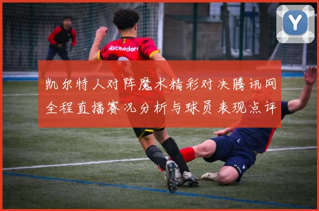 凯尔特人对阵魔术精彩对决腾讯网全程直播赛况分析与球员表现点评