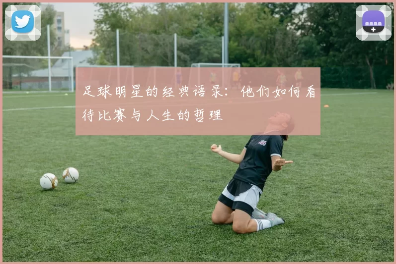 足球明星的经典语录：他们如何看待比赛与人生的哲理