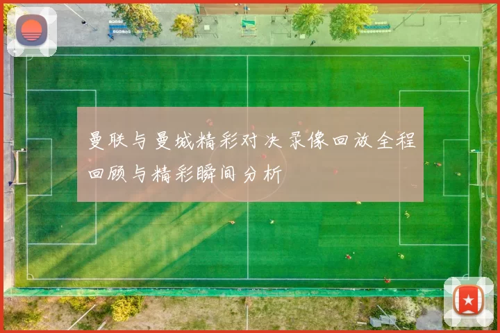 曼联与曼城精彩对决录像回放全程回顾与精彩瞬间分析