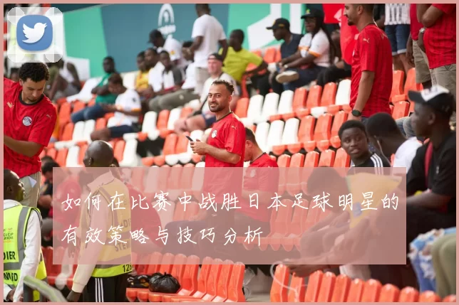 如何在比赛中战胜日本足球明星的有效策略与技巧分析