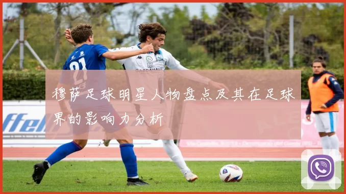 穆萨足球明星人物盘点及其在足球界的影响力分析