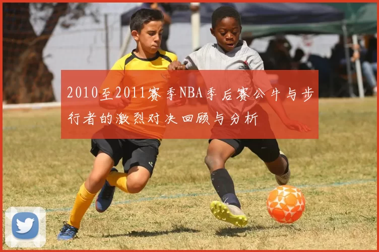 2010至2011赛季NBA季后赛公牛与步行者的激烈对决回顾与分析
