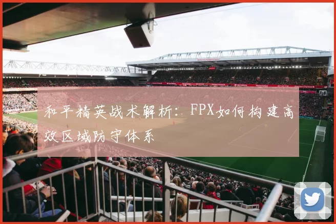 和平精英战术解析：FPX如何构建高效区域防守体系