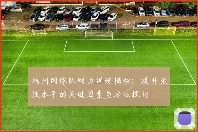 杭州网球队耐力训练揭秘：提升竞技水平的关键因素与方法探讨