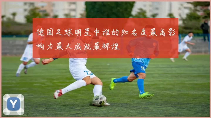 德国足球明星中谁的知名度最高影响力最大成就最辉煌