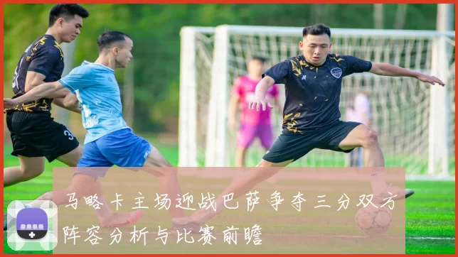 马略卡主场迎战巴萨争夺三分双方阵容分析与比赛前瞻