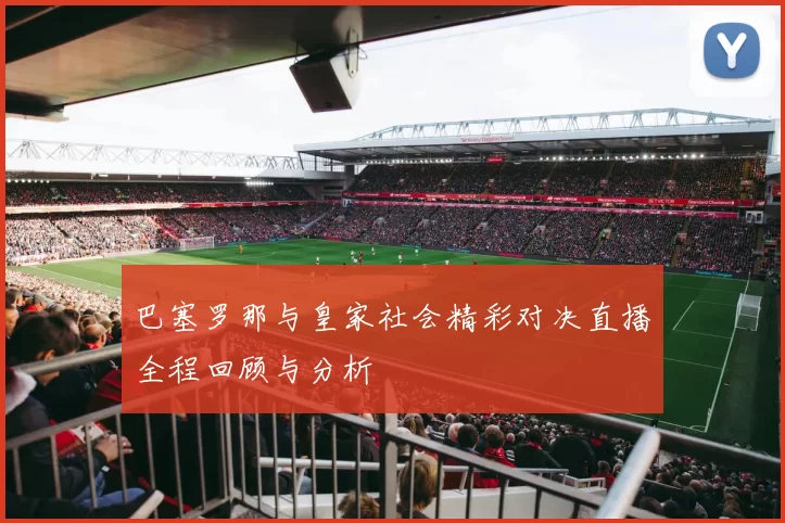 巴塞罗那与皇家社会精彩对决直播全程回顾与分析