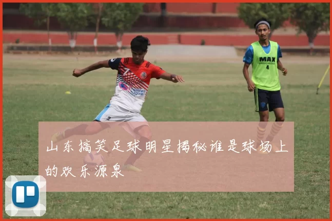 山东搞笑足球明星揭秘谁是球场上的欢乐源泉