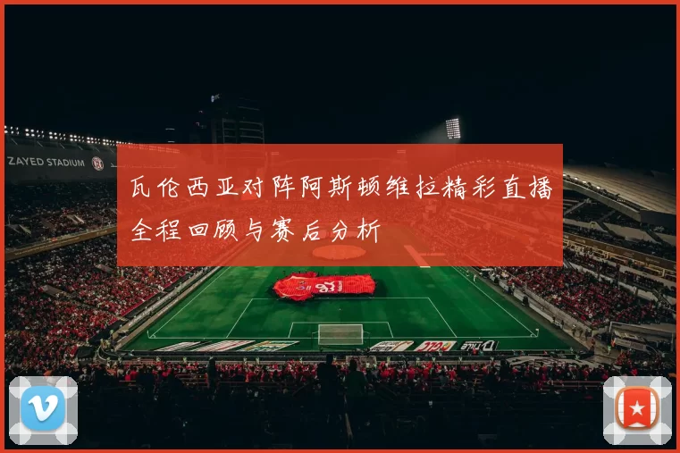 瓦伦西亚对阵阿斯顿维拉精彩直播全程回顾与赛后分析