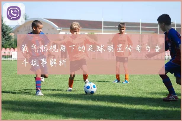 氧气瓶视角下的足球明星传奇与奋斗故事解析