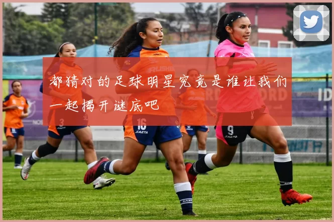 都猜对的足球明星究竟是谁让我们一起揭开谜底吧