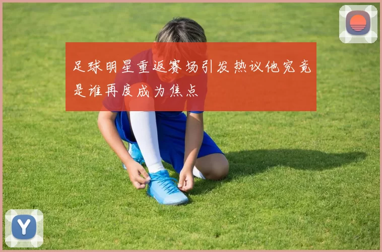 足球明星重返赛场引发热议他究竟是谁再度成为焦点