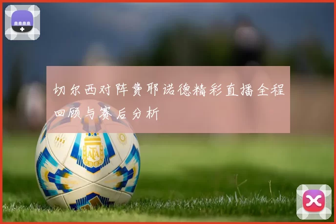 切尔西对阵费耶诺德精彩直播全程回顾与赛后分析