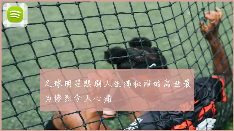 足球明星悲剧人生揭秘谁的离世最为惨烈令人心痛