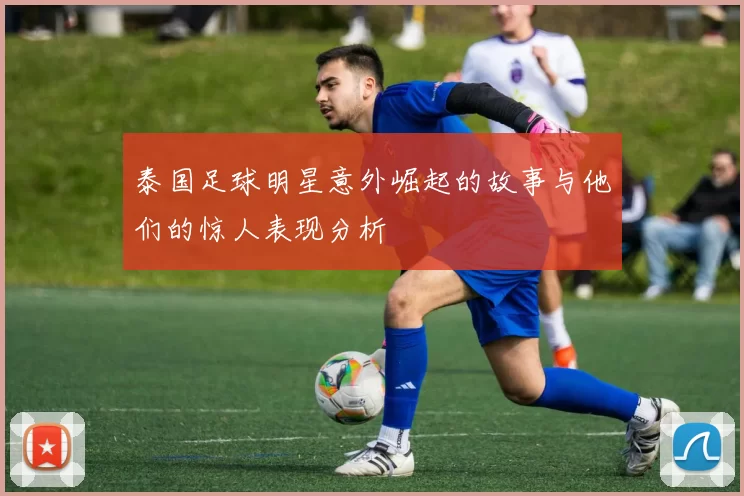 泰国足球明星意外崛起的故事与他们的惊人表现分析