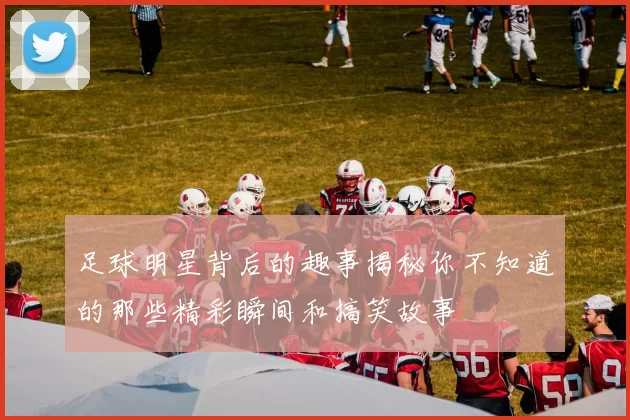 足球明星背后的趣事揭秘你不知道的那些精彩瞬间和搞笑故事