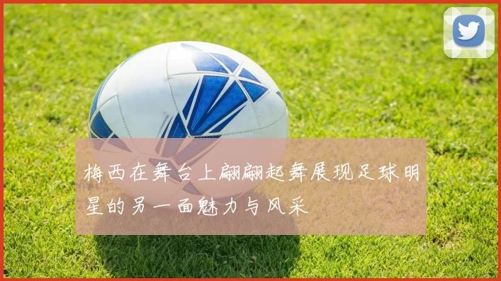 梅西在舞台上翩翩起舞展现足球明星的另一面魅力与风采