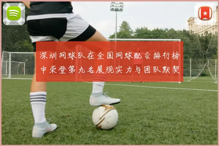 深圳网球队在全国网球配合排行榜中荣登第九名展现实力与团队默契