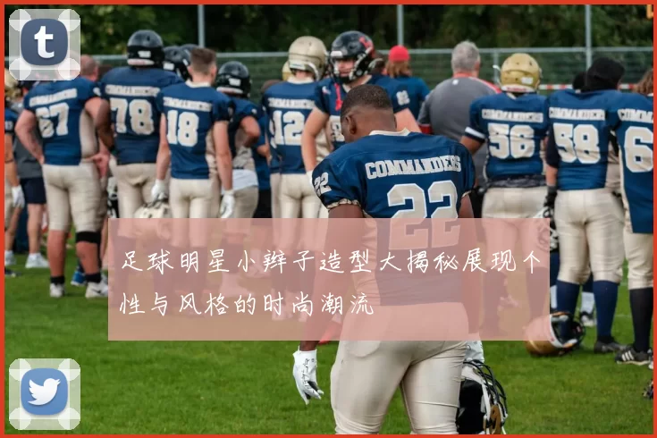 足球明星小辫子造型大揭秘展现个性与风格的时尚潮流