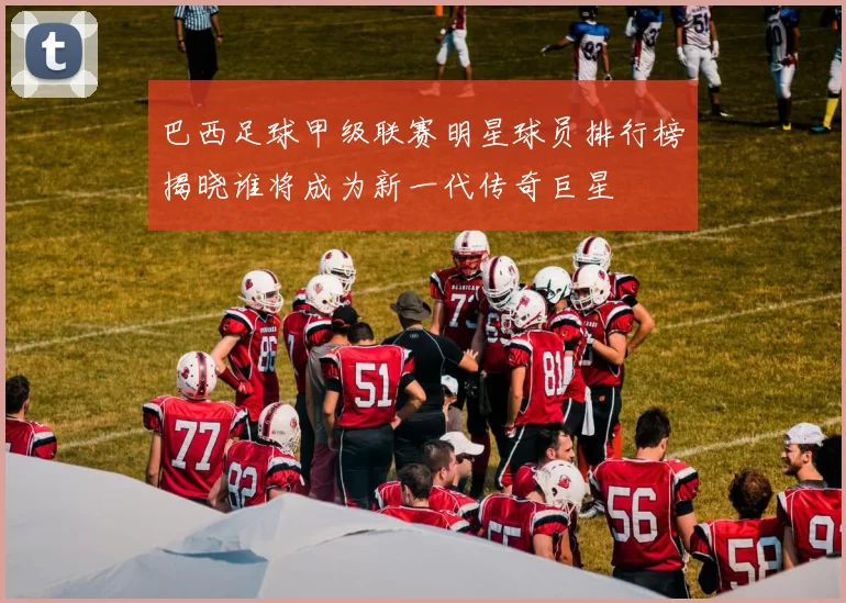 巴西足球甲级联赛明星球员排行榜揭晓谁将成为新一代传奇巨星
