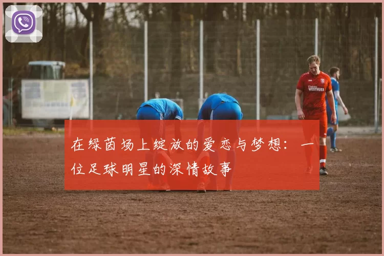 在绿茵场上绽放的爱恋与梦想：一位足球明星的深情故事