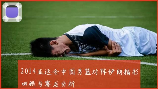 2014亚运会中国男篮对阵伊朗精彩回顾与赛后分析