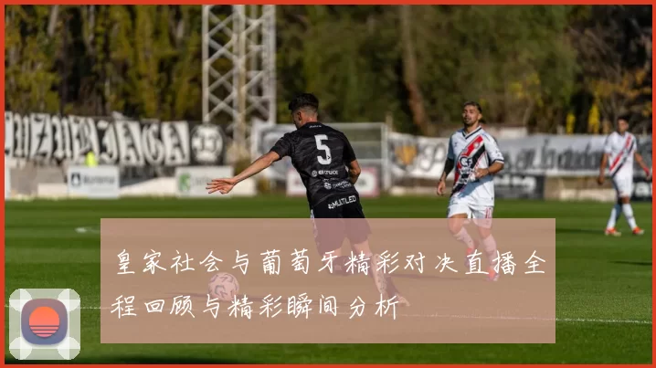 皇家社会与葡萄牙精彩对决直播全程回顾与精彩瞬间分析