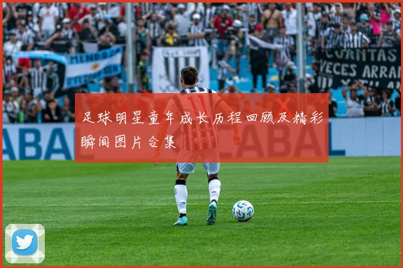 足球明星童年成长历程回顾及精彩瞬间图片合集
