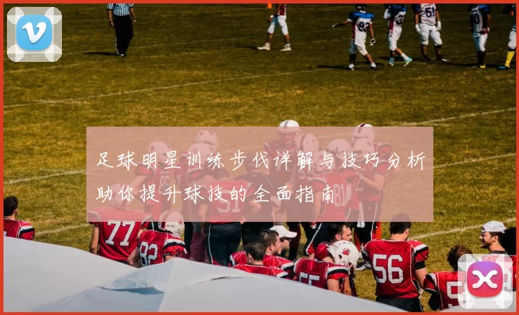 足球明星训练步伐详解与技巧分析助你提升球技的全面指南