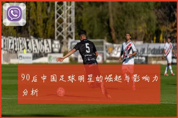 90后中国足球明星的崛起与影响力分析