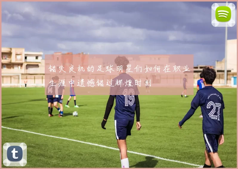 错失良机的足球明星们如何在职业生涯中遗憾错过辉煌时刻