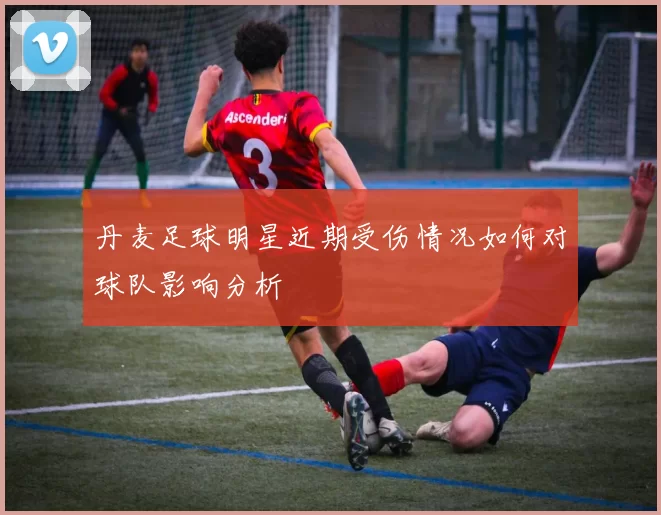 丹麦足球明星近期受伤情况如何对球队影响分析