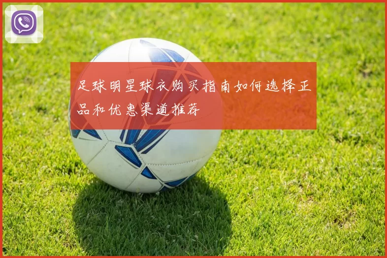 足球明星球衣购买指南如何选择正品和优惠渠道推荐