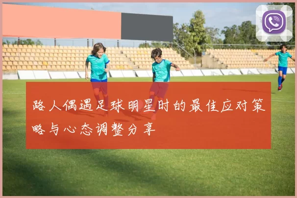路人偶遇足球明星时的最佳应对策略与心态调整分享