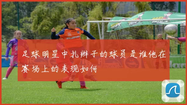 足球明星中扎辫子的球员是谁他在赛场上的表现如何