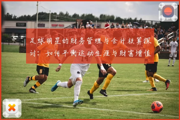 足球明星的财务管理与会计核算探讨：如何平衡运动生涯与财富增值